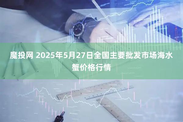 魔投网 2025年5月27日全国主要批发市场海水蟹价格行情