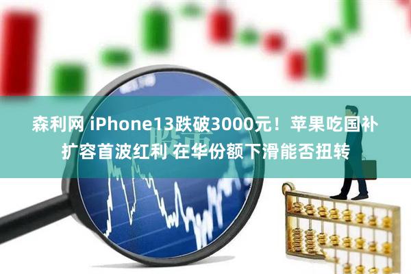 森利网 iPhone13跌破3000元！苹果吃国补扩容首波红利 在华份额下滑能否扭转
