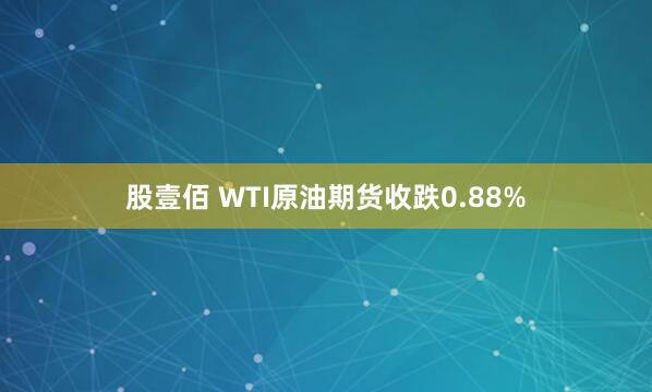 股壹佰 WTI原油期货收跌0.88%