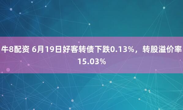 牛8配资 6月19日好客转债下跌0.13%，转股溢价率15.03%