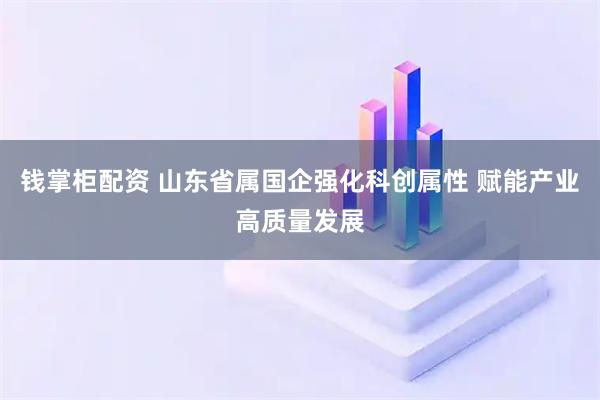 钱掌柜配资 山东省属国企强化科创属性 赋能产业高质量发展