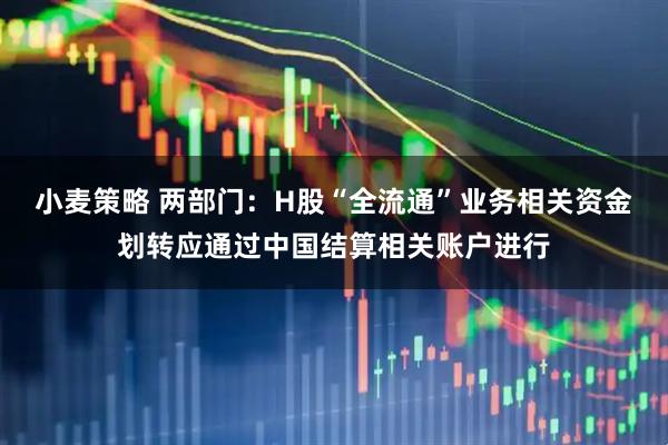 小麦策略 两部门：H股“全流通”业务相关资金划转应通过中国结算相关账户进行