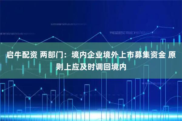 启牛配资 两部门：境内企业境外上市募集资金 原则上应及时调回境内