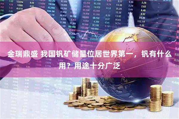 金瑞鼎盛 我国钒矿储量位居世界第一，钒有什么用？用途十分广泛