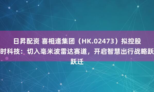 日昇配资 喜相逢集团（HK.02473）拟控股旷时科技：切入毫米波雷达赛道，开启智慧出行战略跃迁