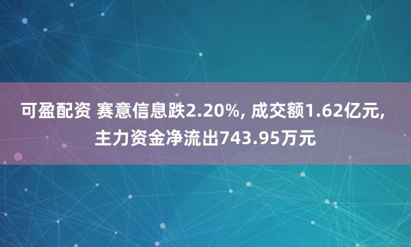 可盈配资 赛意信息跌2.20%, 成交额1.62亿元, 主力资金净流出743.95万元