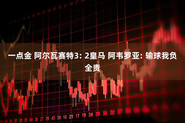 一点金 阿尔瓦赛特3: 2皇马 阿韦罗亚: 输球我负全责