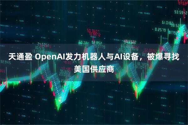 天通盈 OpenAI发力机器人与AI设备，被爆寻找美国供应商