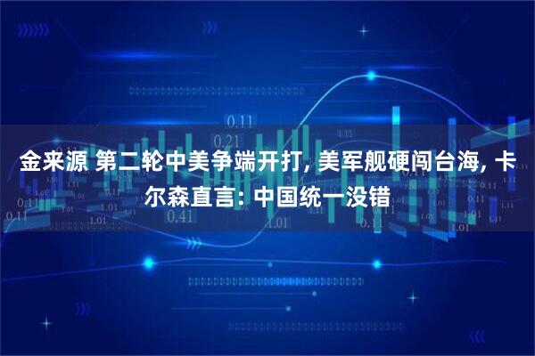 金来源 第二轮中美争端开打, 美军舰硬闯台海, 卡尔森直言: 中国统一没错