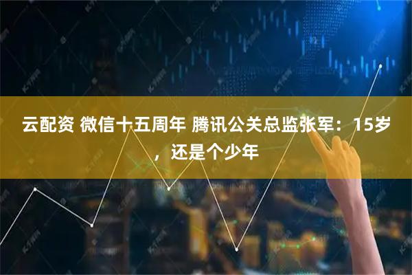 云配资 微信十五周年 腾讯公关总监张军：15岁，还是个少年
