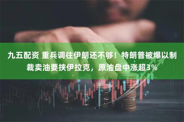 九五配资 重兵调往伊朗还不够！特朗普被爆以制裁卖油要挟伊拉克，原油盘中涨超3%