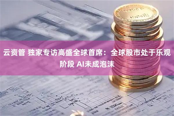云资管 独家专访高盛全球首席：全球股市处于乐观阶段 AI未成泡沫