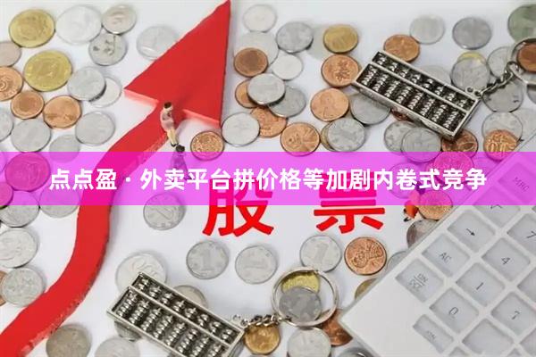 点点盈 · 外卖平台拼价格等加剧内卷式竞争