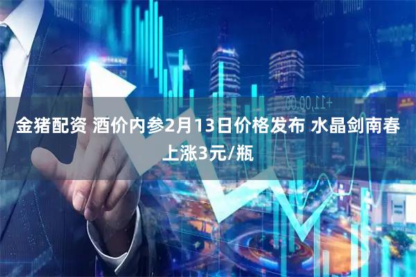 金猪配资 酒价内参2月13日价格发布 水晶剑南春上涨3元/瓶
