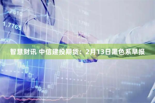 智慧财讯 中信建投期货：2月13日黑色系早报