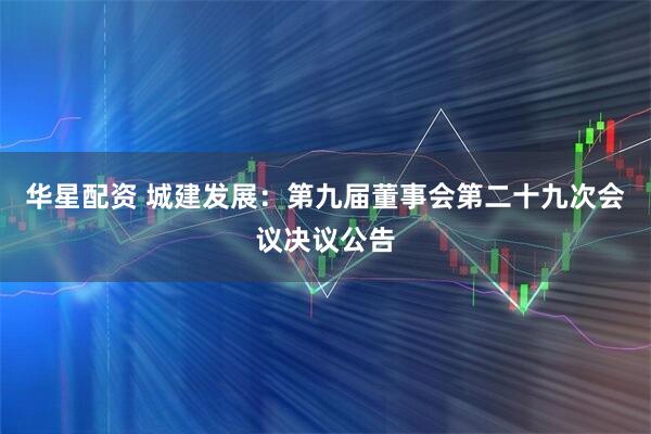 华星配资 城建发展：第九届董事会第二十九次会议决议公告