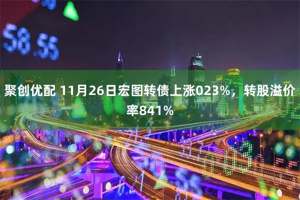 聚创优配 11月26日宏图转债上涨023%，转股溢价率841%
