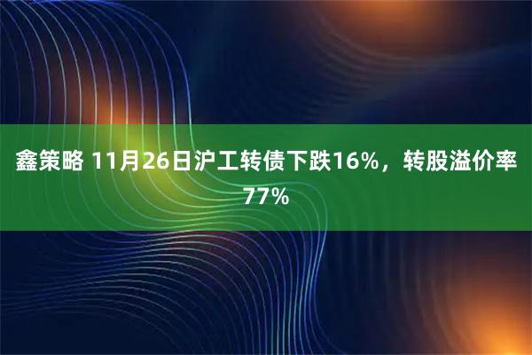 鑫策略 11月26日沪工转债下跌16%，转股溢价率77%