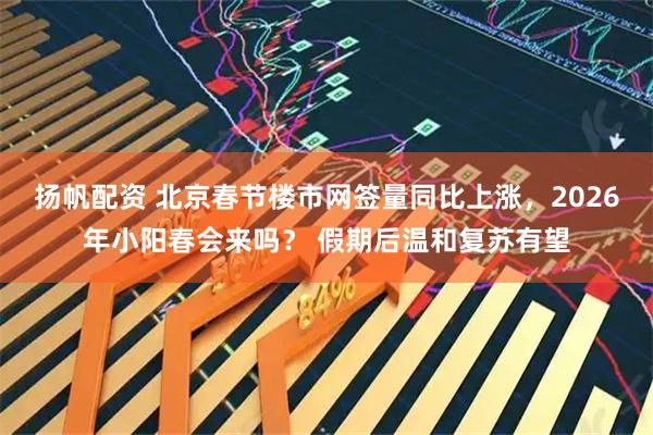 扬帆配资 北京春节楼市网签量同比上涨，2026年小阳春会来吗？ 假期后温和复苏有望