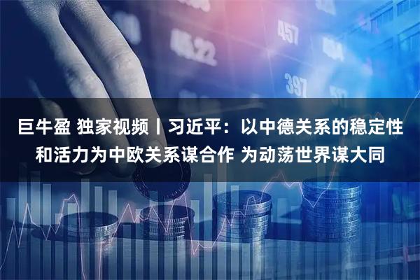 巨牛盈 独家视频丨习近平：以中德关系的稳定性和活力为中欧关系谋合作 为动荡世界谋大同