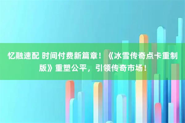 忆融速配 时间付费新篇章！《冰雪传奇点卡重制版》重塑公平，引领传奇市场！