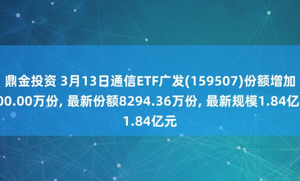 鼎金投资 3月13日通信ETF广发(159507)份额增加100.00万份, 最新份额8294.36万份, 最新规模1.84亿元