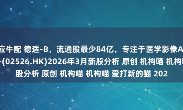 应牛配 德适-B，流通股最少84亿，专注于医学影像AI产品及医疗器械——(02526.HK)2026年3月新股分析 原创 机构喵 机构喵 爱打新的猫 202