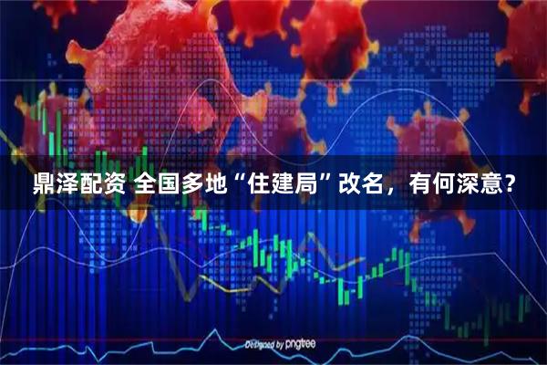 鼎泽配资 全国多地“住建局”改名，有何深意？