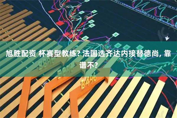 旭胜配资 杯赛型教练? 法国选齐达内接替德尚, 靠谱不?