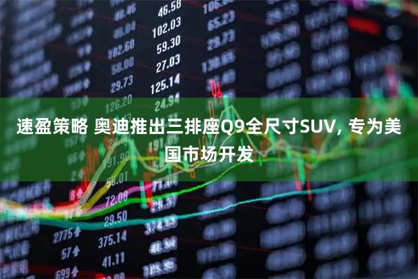 速盈策略 奥迪推出三排座Q9全尺寸SUV, 专为美国市场开发