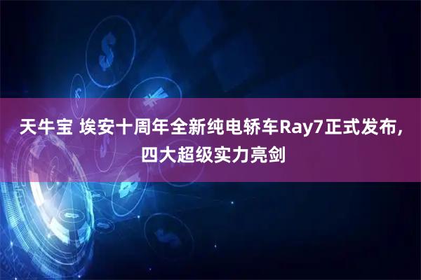 天牛宝 埃安十周年全新纯电轿车Ray7正式发布, 四大超级实力亮剑